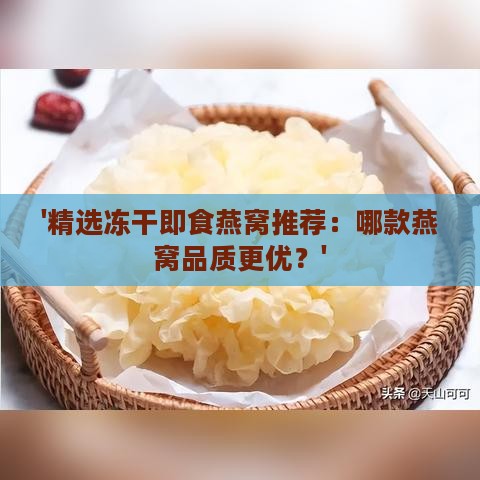 '精选冻干即食燕窝推荐：哪款燕窝品质更优？'