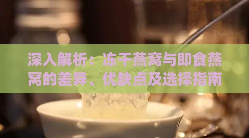 深入解析：冻干燕窝与即食燕窝的差异、优缺点及选择指南