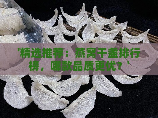 '精选推荐：燕窝干盏排行榜，哪款品质更优？'