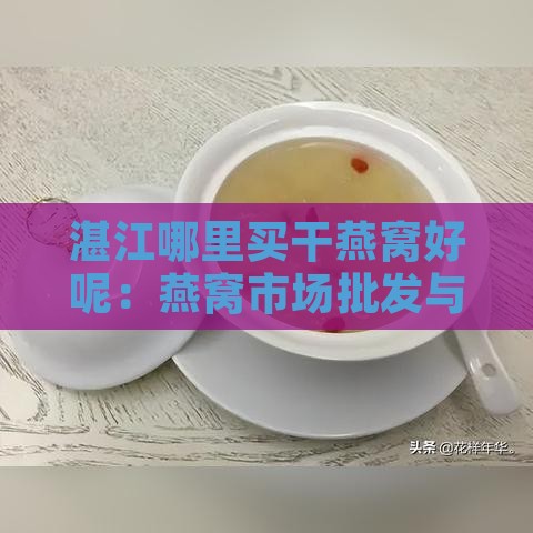 湛江哪里买干燕窝好呢：燕窝市场批发与价格一览