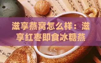 滋享燕窝怎么样：滋享红枣即食冰糖燕窝VS滋膳堂VS滋恩堂专卖店燕窝对比评测