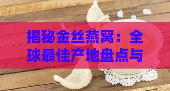 揭秘金丝燕窝：全球更佳产地盘点与品质评测