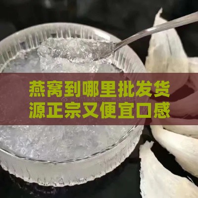 燕窝到哪里批发货源正宗又便宜口感佳及进货渠道解析