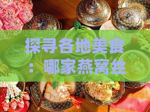 探寻各地美食：哪家燕窝丝口感更佳，品味之选何处寻？