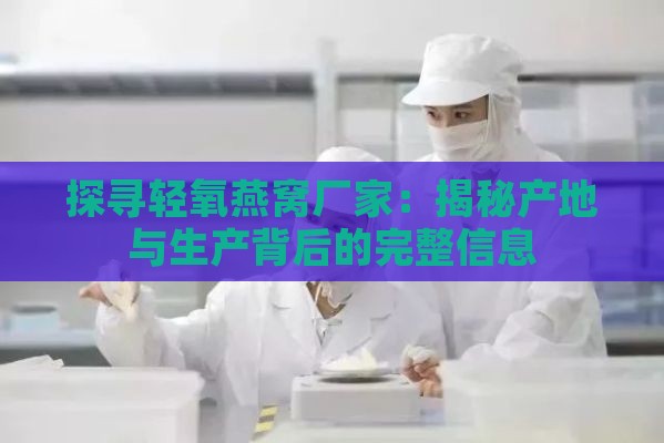 探寻轻氧燕窝厂家：揭秘产地与生产背后的完整信息