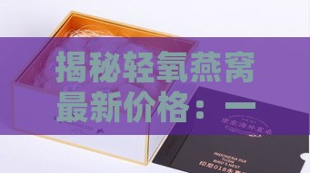 揭秘轻氧燕窝最新价格：一盒多少钱？