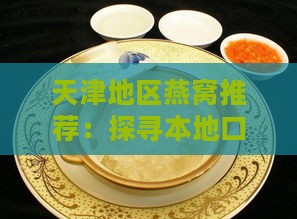 天津地区燕窝推荐：探寻本地口碑更佳的燕窝购买地与美食体验