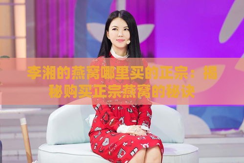 李湘的燕窝哪里买的正宗：揭秘购买正宗燕窝的秘诀