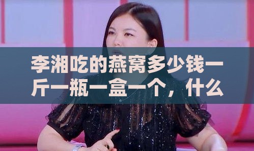 李湘吃的燕窝多少钱一斤一瓶一盒一个，什么牌子