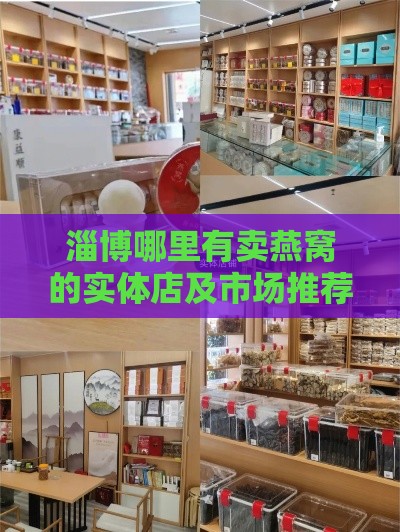 淄博哪里有卖燕窝的实体店及市场推荐与好评店铺指南