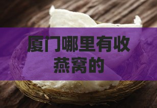 厦门哪里有收燕窝的