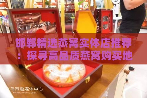 邯郸精选燕窝实体店推荐：探寻高品质燕窝购买地