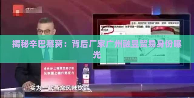 揭秘辛巴燕窝：背后厂家广州融昱贸易身份曝光