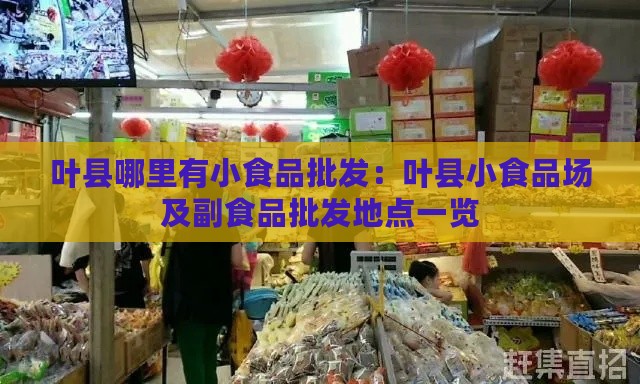 叶县哪里有小食品批发：叶县小食品场及副食品批发地点一览