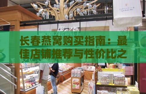 长春燕窝购买指南：更佳店铺推荐与性价比之王，轻松找到最实惠燕窝好去处