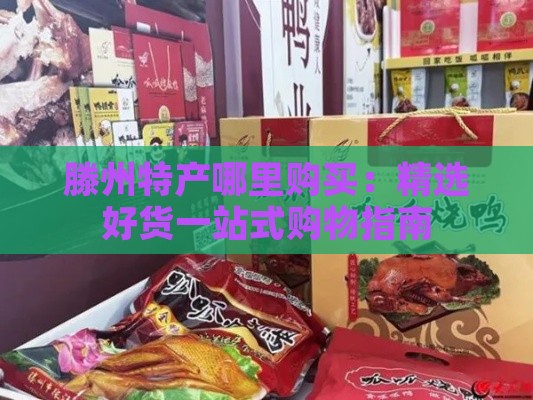 滕州特产哪里购买：精选好货一站式购物指南