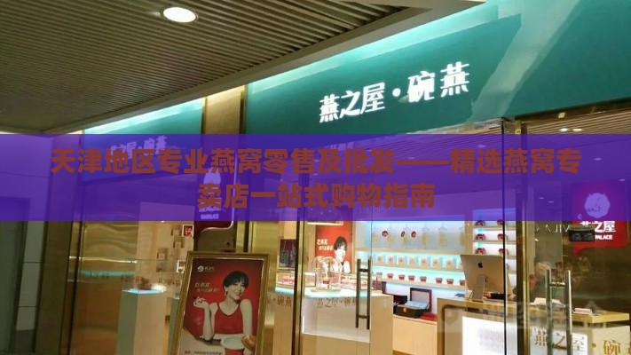 天津地区专业燕窝零售及批发——精选燕窝专卖店一站式购物指南