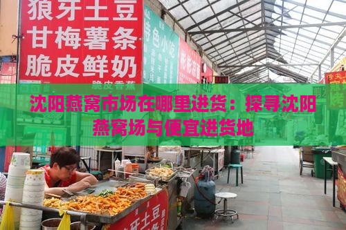 沈阳燕窝市场在哪里进货：探寻沈阳燕窝场与便宜进货地