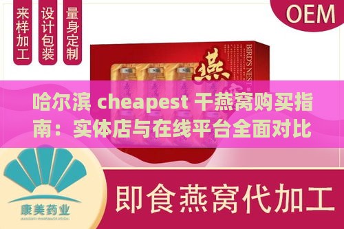 哈尔滨 cheapest 干燕窝购买指南：实体店与在线平台全面对比推荐