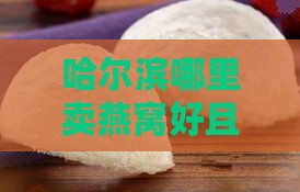 哈尔滨哪里卖燕窝好且多又便宜？