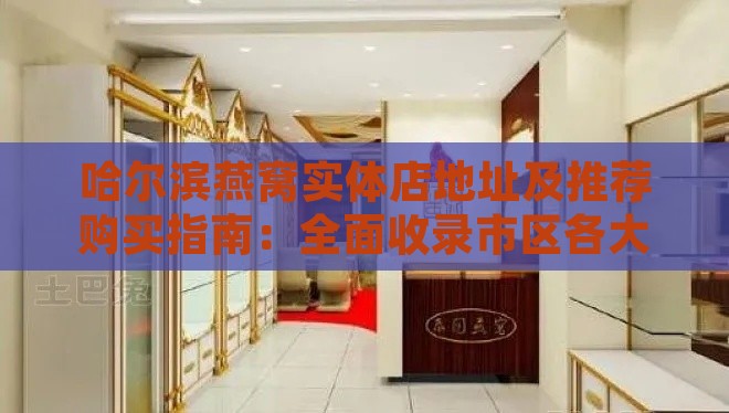 哈尔滨燕窝实体店地址及推荐购买指南：全面收录市区各大燕窝专卖店信息