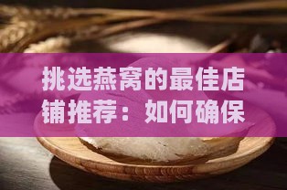 挑选燕窝的更佳店铺推荐：如何确保购买燕窝的安全与品质