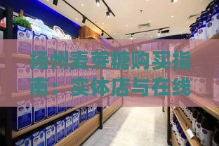 扬州麦芽糖购买指南：实体店与在线店铺推荐一览