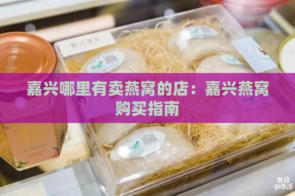 嘉兴哪里有卖燕窝的店：嘉兴燕窝购买指南