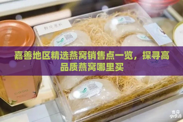 嘉善地区精选燕窝销售点一览，探寻高品质燕窝哪里买