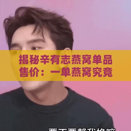 揭秘辛有志燕窝单品售价：一单燕窝究竟价值几何？