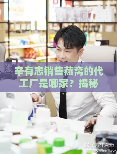 辛有志销售燕窝的代工厂是哪家？揭秘其合作代工厂名称。