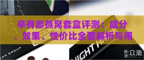 辛有志燕窝套盒评测：成分、效果、性价比全面解析与用户真实反馈