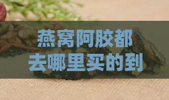 燕窝阿胶都去哪里买的到正品及糕价格一览