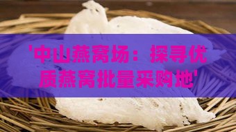 '中山燕窝场：探寻优质燕窝批量采购地'