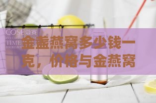 金盏燕窝多少钱一克，价格与金燕窝饮品盒装价格一览及含义解析