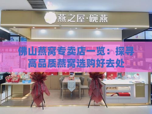 佛山燕窝专卖店一览：探寻高品质燕窝选购好去处