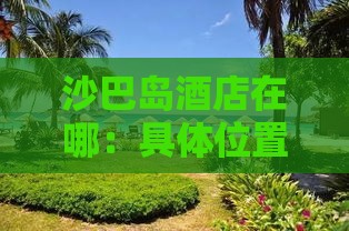 沙巴岛酒店在哪：具     置与街道详述