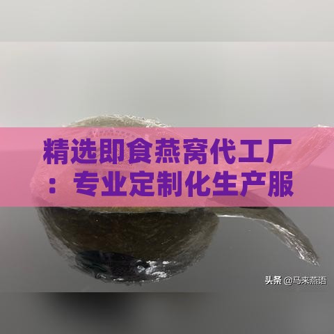 精选即食燕窝代工厂：专业定制化生产服务，品质保障首选合作