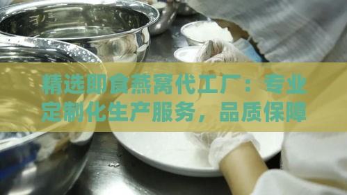 精选即食燕窝代工厂：专业定制化生产服务，品质保障首选合作