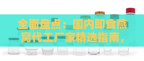 全面盘点：国内即食燕窝代工厂家精选指南，满足各类定制需求