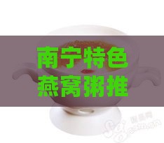 南宁特色燕窝粥推荐：探寻南宁市区燕窝粥购买地