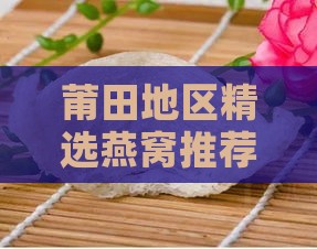 莆田地区精选燕窝推荐：探寻哪家燕窝品质更佳