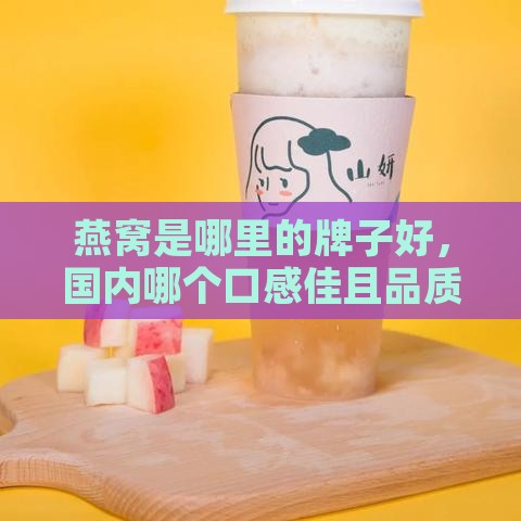 燕窝是哪里的牌子好，国内哪个口感佳且品质高