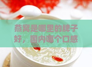 燕窝是哪里的牌子好，国内哪个口感佳且品质高