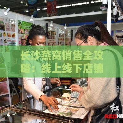 长沙燕窝销售全攻略：线上线下店铺推荐与购买指南