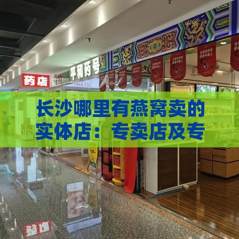 长沙哪里有燕窝卖的实体店：专卖店及专门售卖地点一览