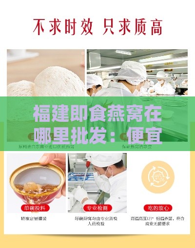 福建即食燕窝在哪里批发：便宜好货源、大全及加工厂信息