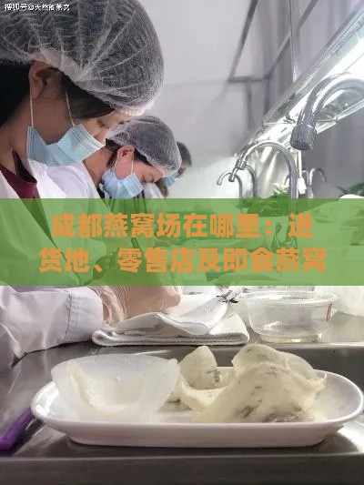 成都燕窝场在哪里：进货地、零售店及即食燕窝购买指南