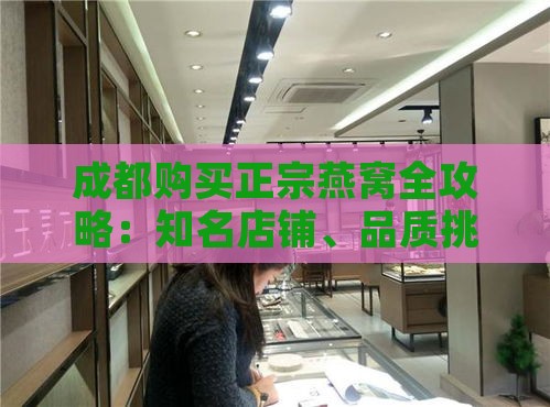 成都购买正宗燕窝全攻略：知名店铺、品质挑选与价格指南