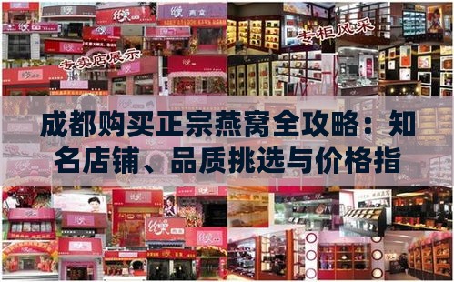 成都购买正宗燕窝全攻略：知名店铺、品质挑选与价格指南